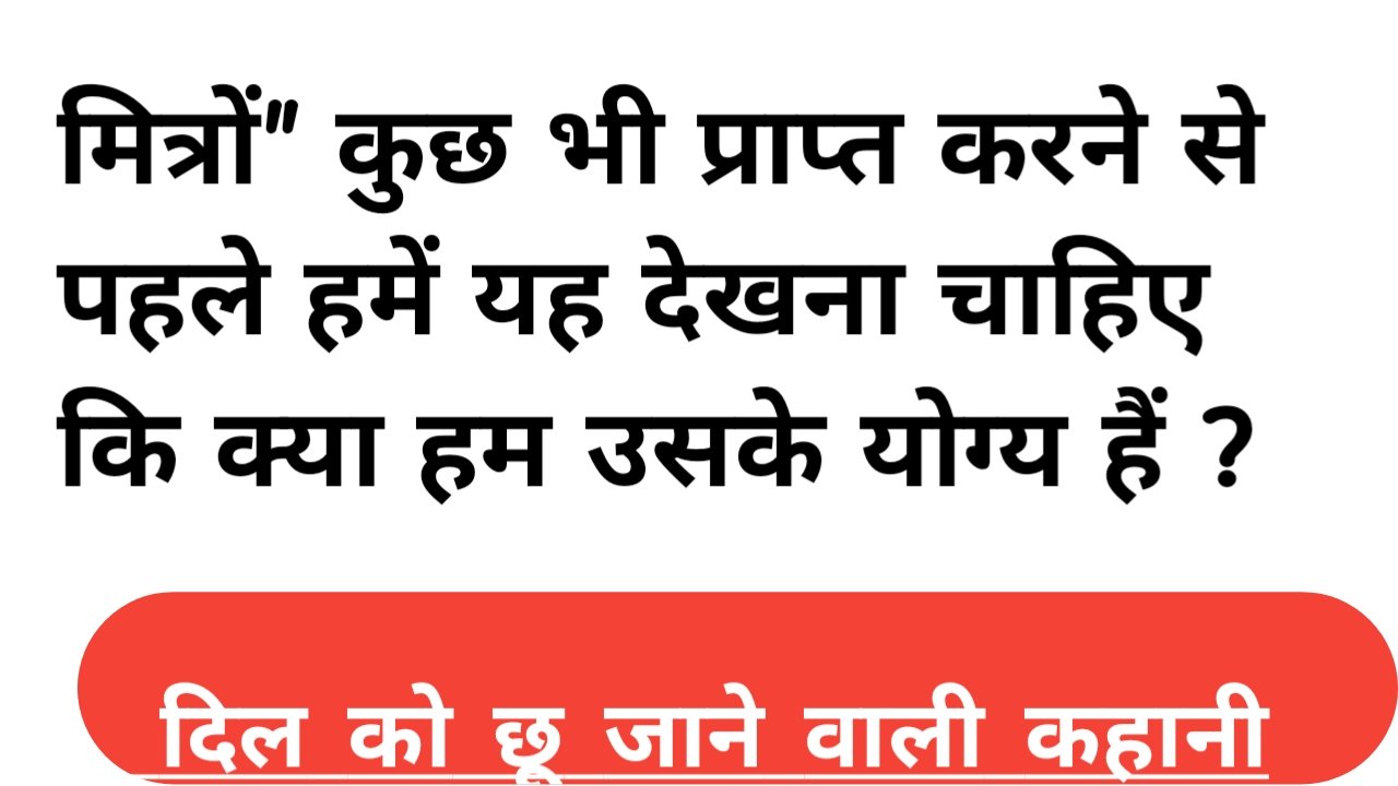 मित्रों” कुछ भी प्राप्त करने से पहले हमें यह देखना चाहिए कि क्या हम उसके योग्य हैं ?