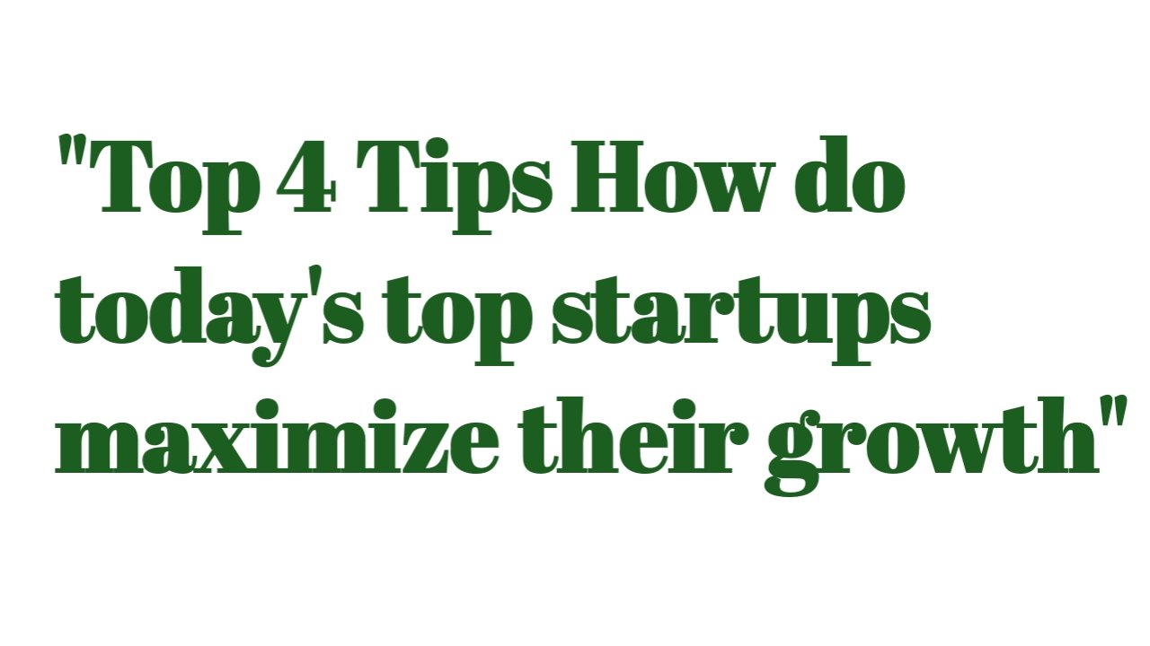 Top 4 Tips How do today’s top startups maximize their growth