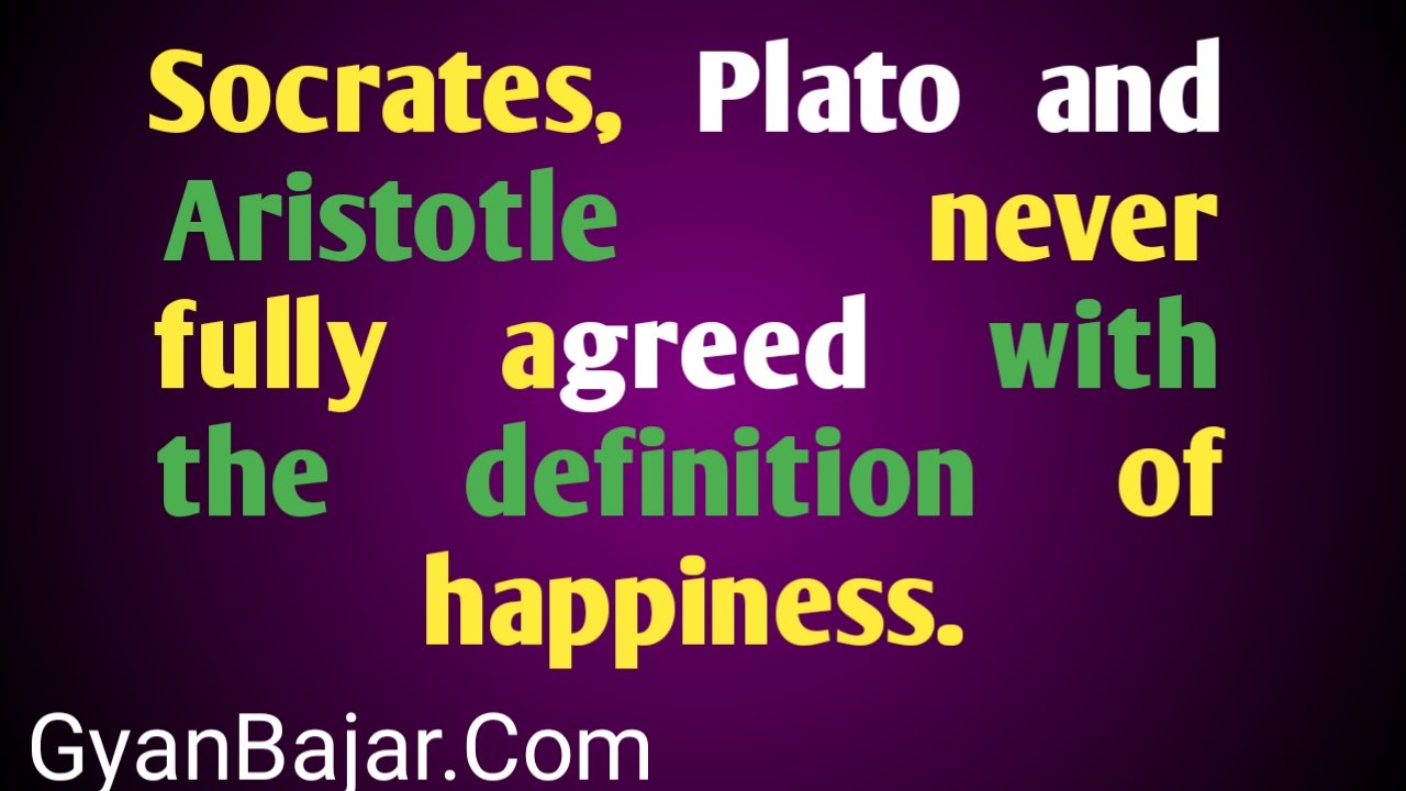 Socrates, Plato and Aristotle never fully agreed with the definition of happiness.