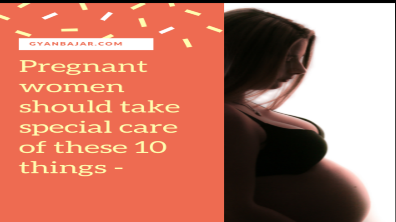 Pregnant women should take care of  10 things –